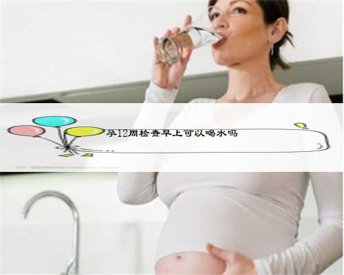 孕12周检查早上可以喝水吗